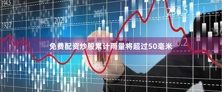 免费配资炒股累计雨量将超过50毫米