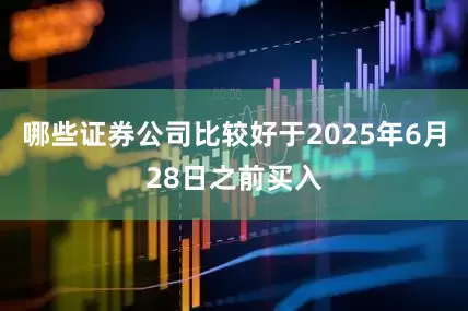 哪些证券公司比较好于2025年6月28日之前买入