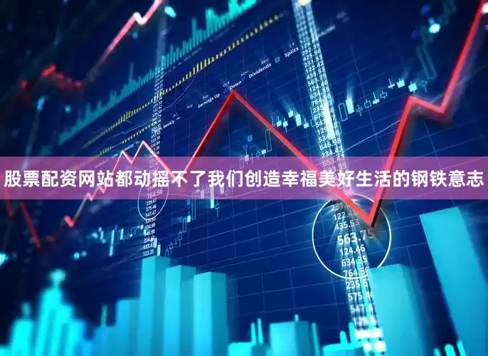 股票配资网站都动摇不了我们创造幸福美好生活的钢铁意志