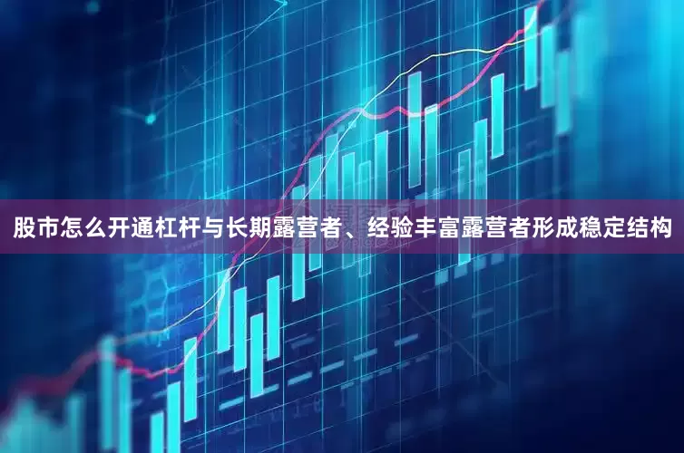股市怎么开通杠杆与长期露营者、经验丰富露营者形成稳定结构