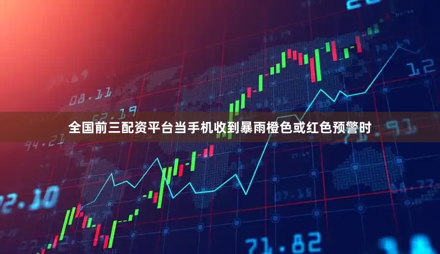 全国前三配资平台当手机收到暴雨橙色或红色预警时