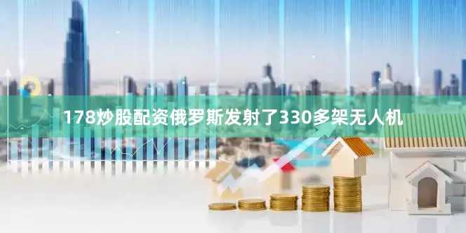 178炒股配资俄罗斯发射了330多架无人机