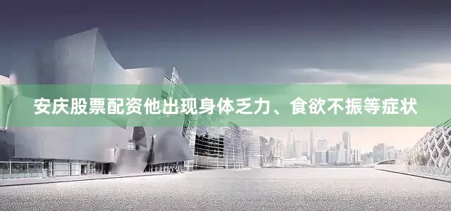 安庆股票配资他出现身体乏力、食欲不振等症状