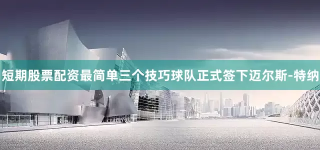 短期股票配资最简单三个技巧球队正式签下迈尔斯-特纳