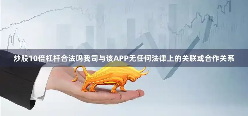 炒股10倍杠杆合法吗我司与该APP无任何法律上的关联或合作关系