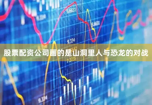 股票配资公司画的是山洞里人与恐龙的对战