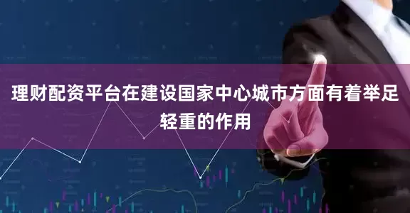 理财配资平台在建设国家中心城市方面有着举足轻重的作用