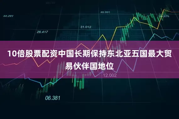 10倍股票配资中国长期保持东北亚五国最大贸易伙伴国地位