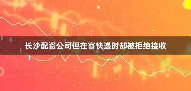 长沙配资公司但在寄快递时却被拒绝接收