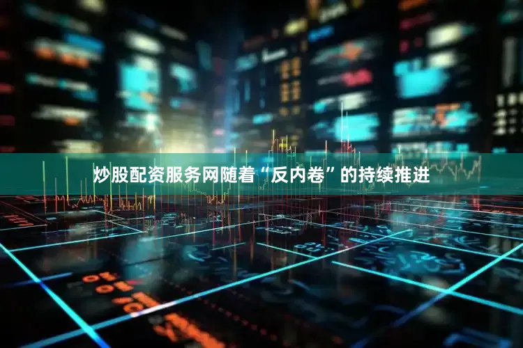 炒股配资服务网随着“反内卷”的持续推进