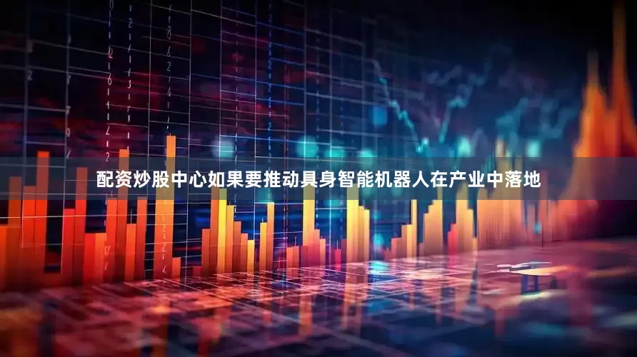配资炒股中心如果要推动具身智能机器人在产业中落地