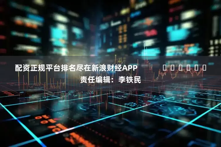 配资正规平台排名尽在新浪财经APP            						责任编辑：李铁民