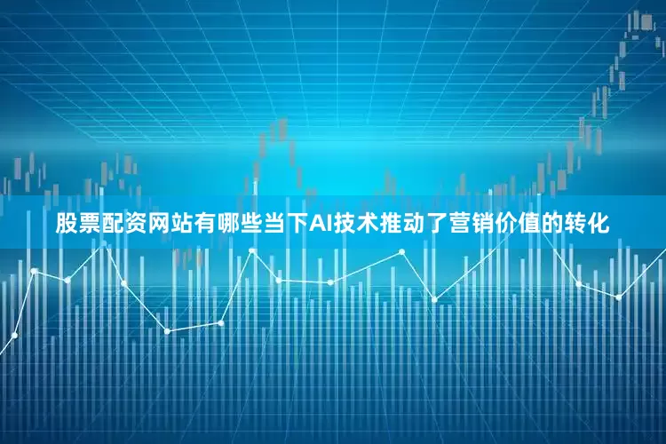 股票配资网站有哪些当下AI技术推动了营销价值的转化