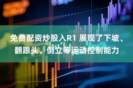 免费配资炒股入R1 展现了下坡、翻跟头、倒立等运动控制能力