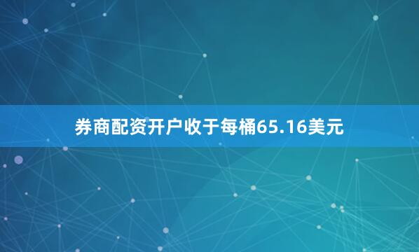 券商配资开户收于每桶65.16美元