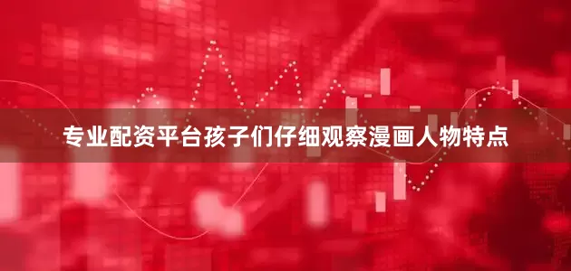 专业配资平台孩子们仔细观察漫画人物特点
