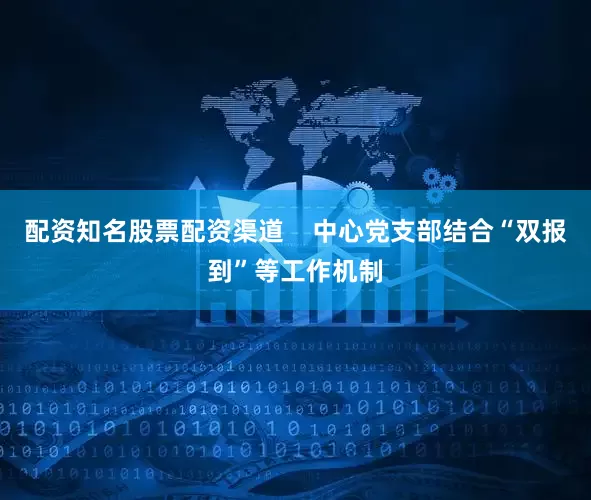 配资知名股票配资渠道    中心党支部结合“双报到”等工作机制