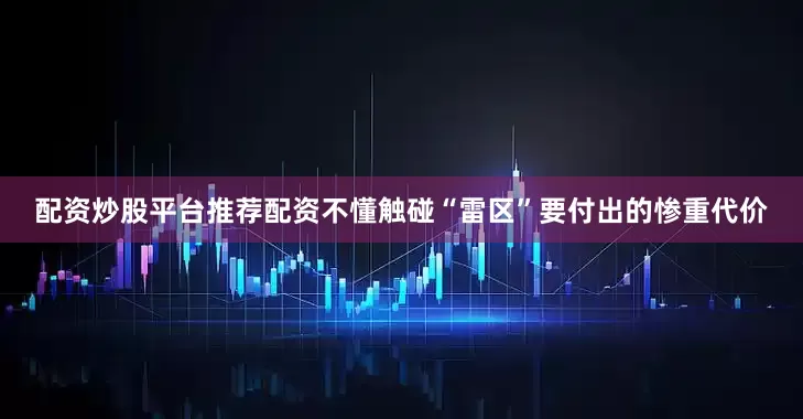 配资炒股平台推荐配资不懂触碰“雷区”要付出的惨重代价