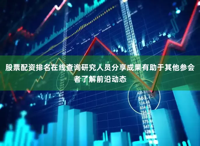 股票配资排名在线查询研究人员分享成果有助于其他参会者了解前沿动态