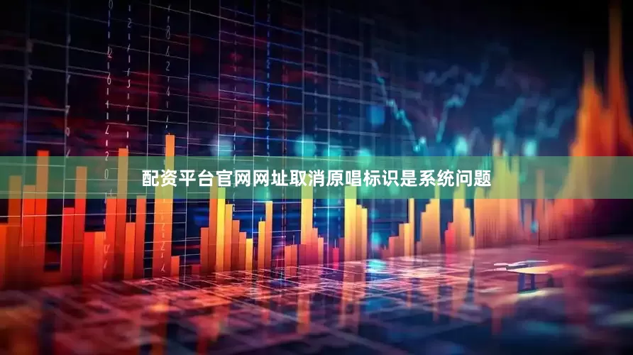 配资平台官网网址取消原唱标识是系统问题