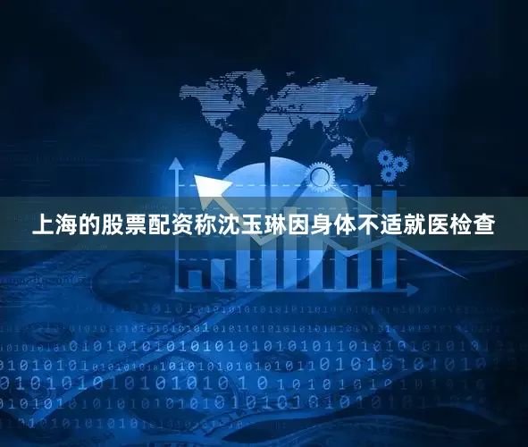 上海的股票配资称沈玉琳因身体不适就医检查