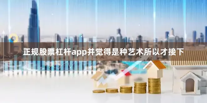正规股票杠杆app并觉得是种艺术所以才接下