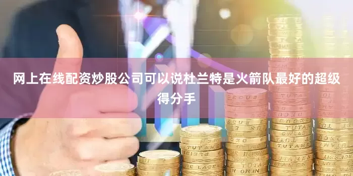 网上在线配资炒股公司可以说杜兰特是火箭队最好的超级得分手