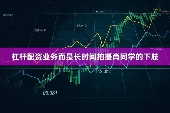 杠杆配资业务而是长时间拍摄肖同学的下肢
