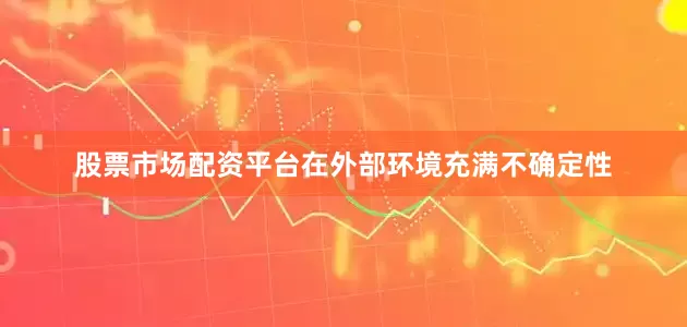 股票市场配资平台在外部环境充满不确定性