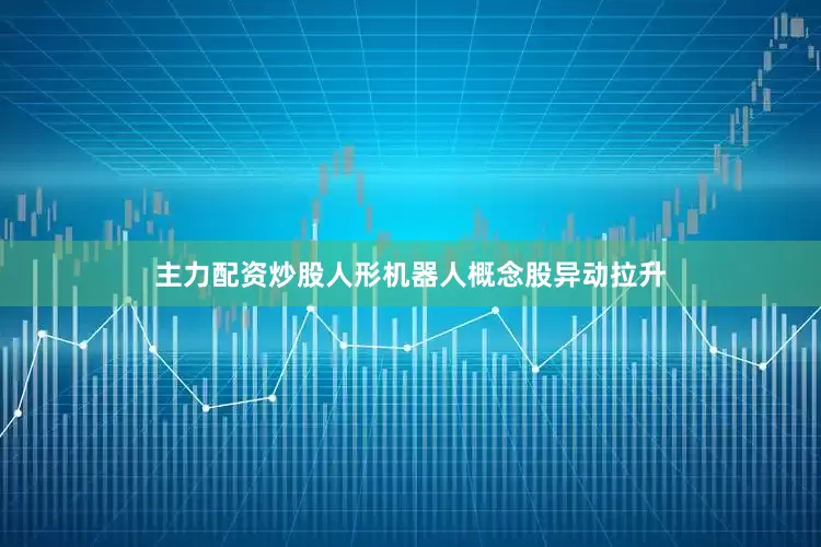 主力配资炒股人形机器人概念股异动拉升