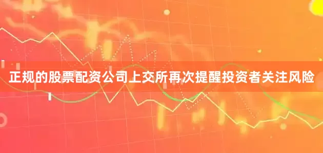 正规的股票配资公司上交所再次提醒投资者关注风险