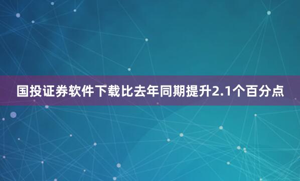 国投证券软件下载比去年同期提升2.1个百分点
