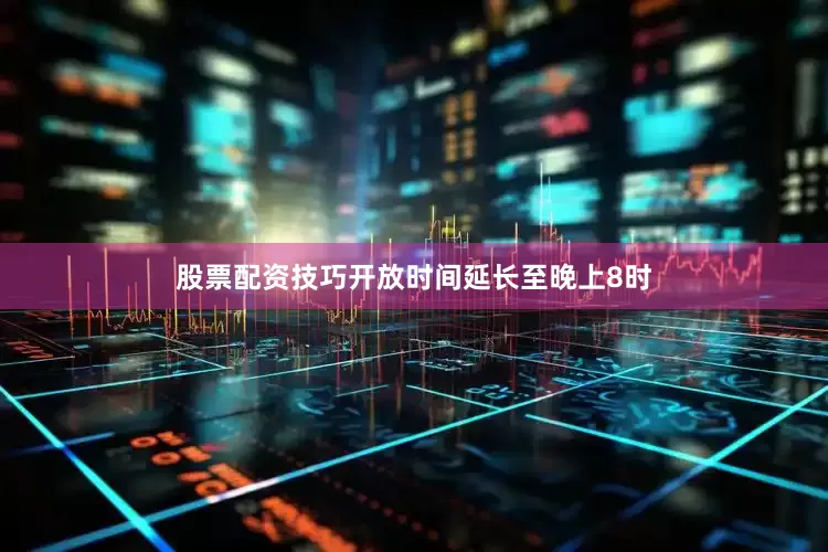 股票配资技巧开放时间延长至晚上8时