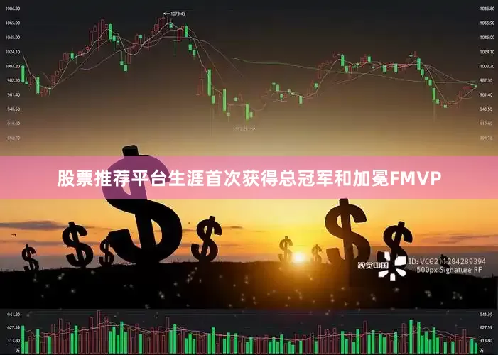 股票推荐平台生涯首次获得总冠军和加冕FMVP